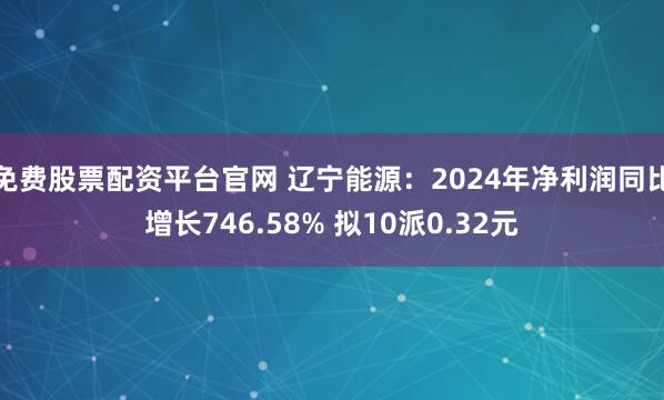 免费股票配资平台官网 辽宁能源：2024年净利润同比增长746.58% 拟10派0.32元