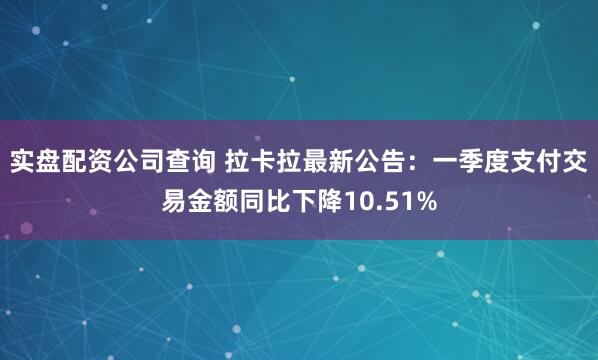 实盘配资公司查询 拉卡拉最新公告：一季度支付交易金额同比下降10.51%