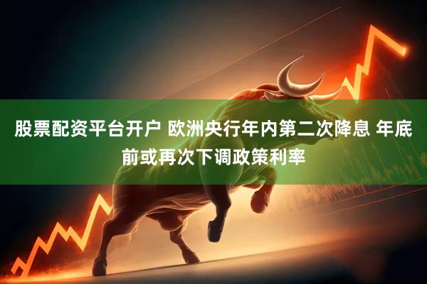 股票配资平台开户 欧洲央行年内第二次降息 年底前或再次下调政策利率