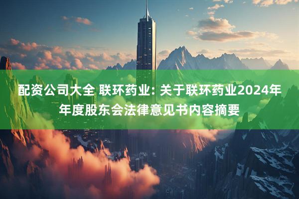 配资公司大全 联环药业: 关于联环药业2024年年度股东会法律意见书内容摘要