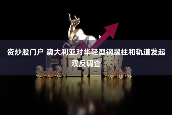 资炒股门户 澳大利亚对华轻型钢螺柱和轨道发起双反调查