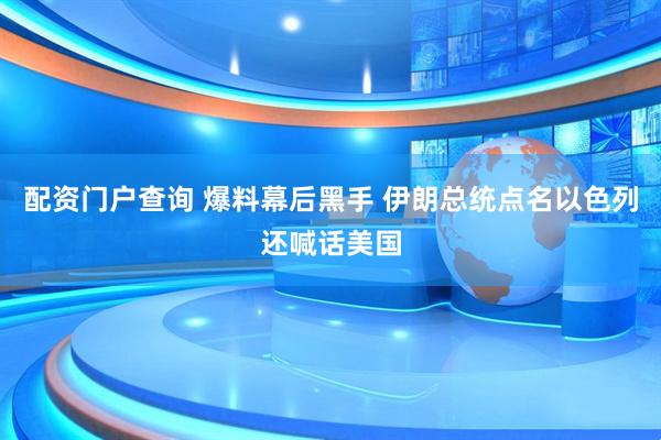 配资门户查询 爆料幕后黑手 伊朗总统点名以色列还喊话美国
