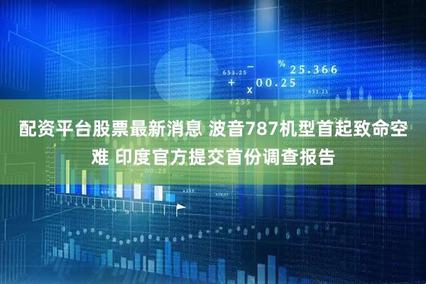 配资平台股票最新消息 波音787机型首起致命空难 印度官方提交首份调查报告