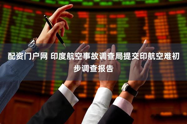 配资门户网 印度航空事故调查局提交印航空难初步调查报告