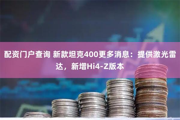 配资门户查询 新款坦克400更多消息：提供激光雷达，新增Hi4-Z版本