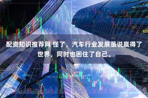 配资知识推荐网 怪了，汽车行业发展虽说赢得了世界，同时也困住了自己。