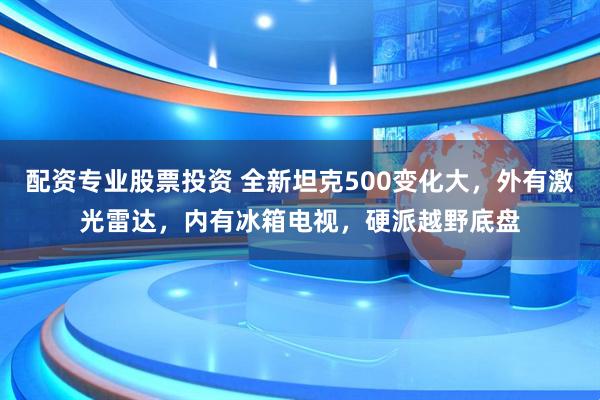 配资专业股票投资 全新坦克500变化大，外有激光雷达，内有冰箱电视，硬派越野底盘