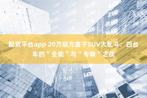 配资平台app 20万级方盒子SUV大乱斗：四台车的＂全能＂与＂专精＂之战