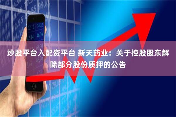 炒股平台入配资平台 新天药业：关于控股股东解除部分股份质押的公告