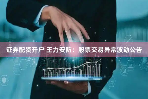 证券配资开户 王力安防：股票交易异常波动公告