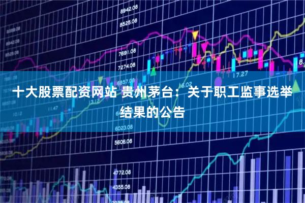 十大股票配资网站 贵州茅台：关于职工监事选举结果的公告