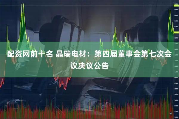 配资网前十名 晶瑞电材：第四届董事会第七次会议决议公告