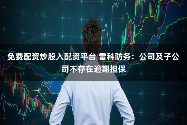 免费配资炒股入配资平台 雷科防务：公司及子公司不存在逾期担保