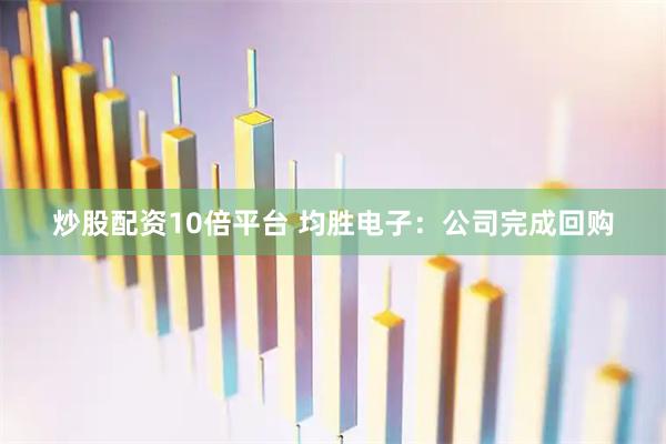 炒股配资10倍平台 均胜电子：公司完成回购