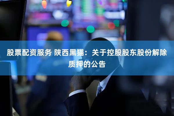 股票配资服务 陕西黑猫：关于控股股东股份解除质押的公告