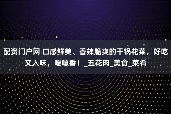 配资门户网 口感鲜美、香辣脆爽的干锅花菜，好吃又入味，嘎嘎香！_五花肉_美食_菜肴