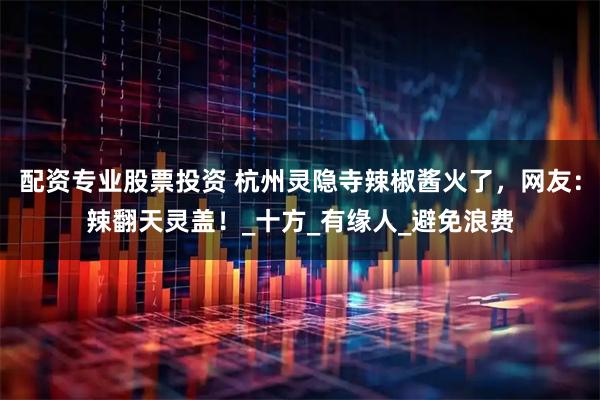 配资专业股票投资 杭州灵隐寺辣椒酱火了，网友：辣翻天灵盖！_十方_有缘人_避免浪费