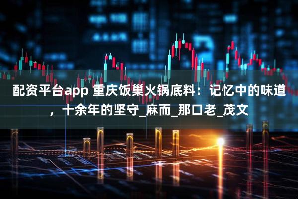 配资平台app 重庆饭巢火锅底料：记忆中的味道，十余年的坚守_麻而_那口老_茂文