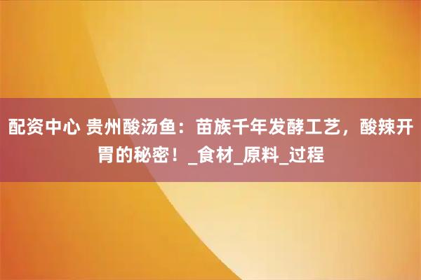 配资中心 贵州酸汤鱼：苗族千年发酵工艺，酸辣开胃的秘密！_食材_原料_过程