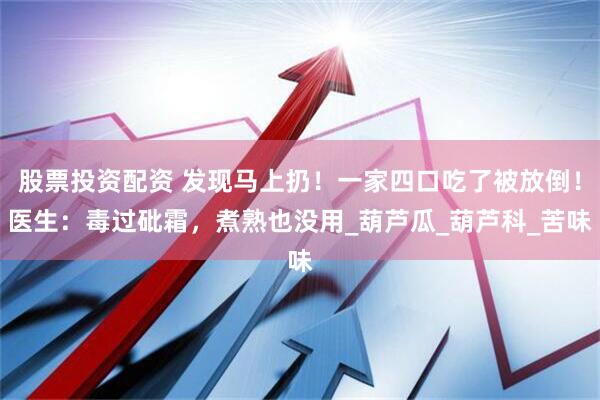股票投资配资 发现马上扔！一家四口吃了被放倒！医生：毒过砒霜，煮熟也没用_葫芦瓜_葫芦科_苦味