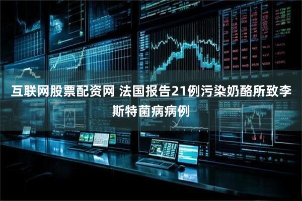 互联网股票配资网 法国报告21例污染奶酪所致李斯特菌病病例