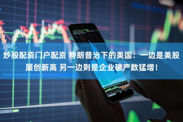炒股配资门户配资 特朗普治下的美国：一边是美股屡创新高 另一边则是企业破产数猛增！