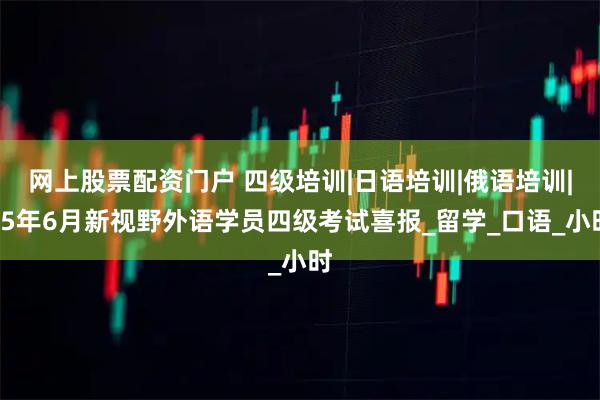 网上股票配资门户 四级培训|日语培训|俄语培训|25年6月新视野外语学员四级考试喜报_留学_口语_小时