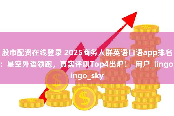 股市配资在线登录 2025商务人群英语口语app排名揭晓:星空外语领跑,真实评测Top4出炉!_用户_lingo_sky