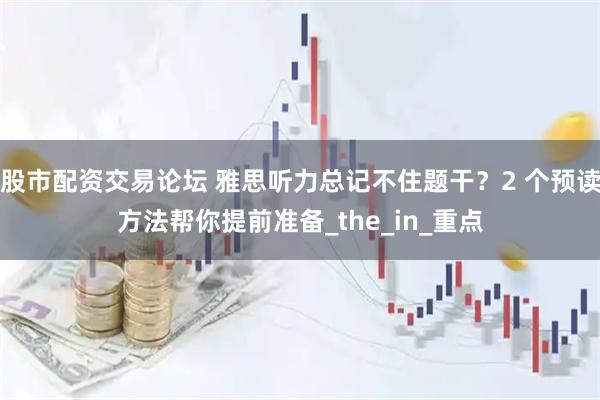 股市配资交易论坛 雅思听力总记不住题干?2 个预读方法帮你提前准备_the_in_重点