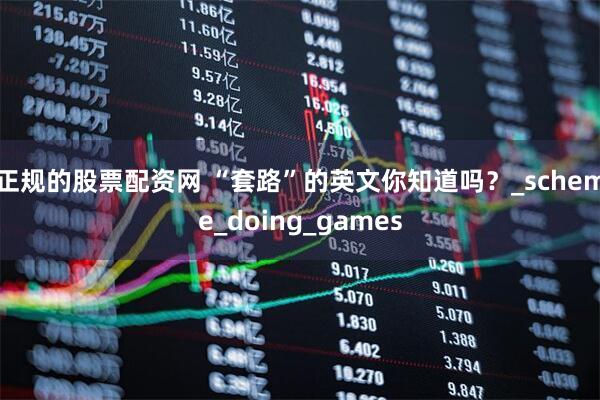 正规的股票配资网 “套路”的英文你知道吗?_scheme_doing_games