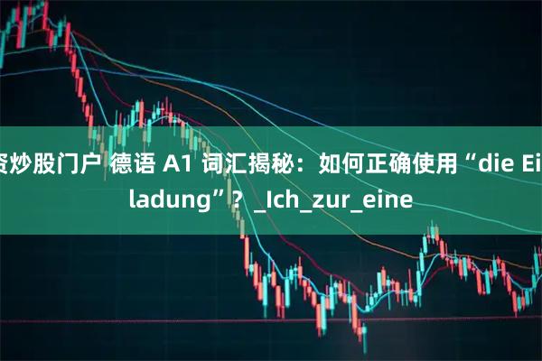 资炒股门户 德语 A1 词汇揭秘:如何正确使用“die Einladung”?_Ich_zur_eine