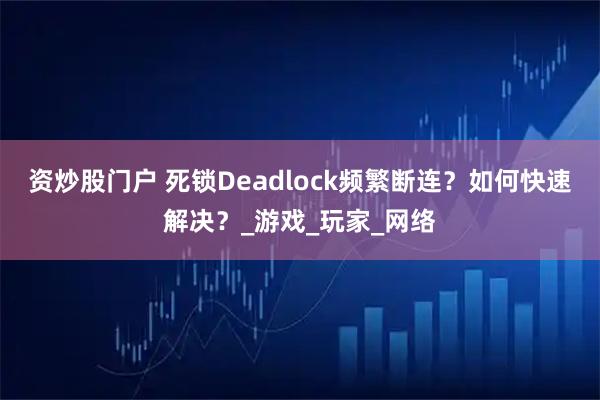 资炒股门户 死锁Deadlock频繁断连?如何快速解决?_游戏_玩家_网络