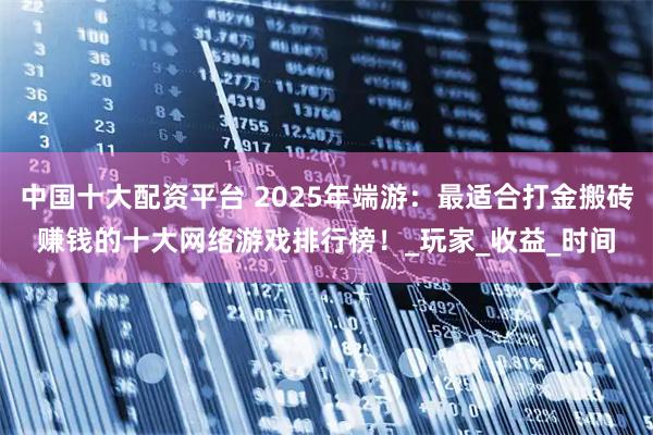 中国十大配资平台 2025年端游：最适合打金搬砖赚钱的十大网络游戏排行榜！_玩家_收益_时间