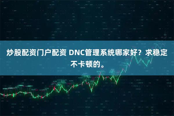 炒股配资门户配资 DNC管理系统哪家好?求稳定不卡顿的。