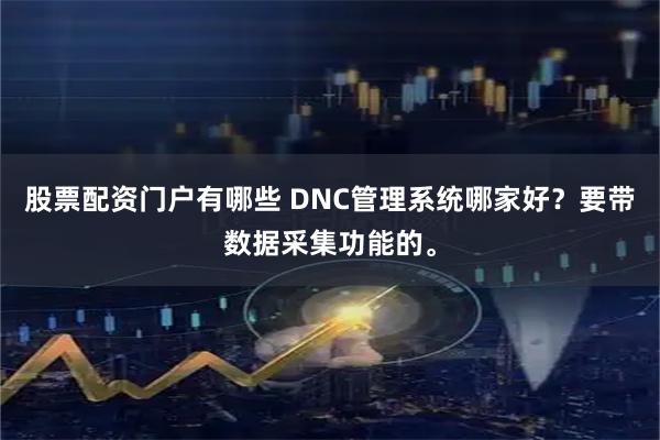 股票配资门户有哪些 DNC管理系统哪家好?要带数据采集功能的。