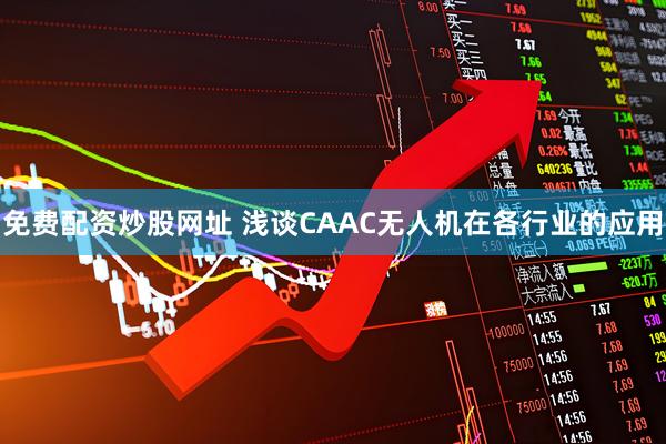 免费配资炒股网址 浅谈CAAC无人机在各行业的应用