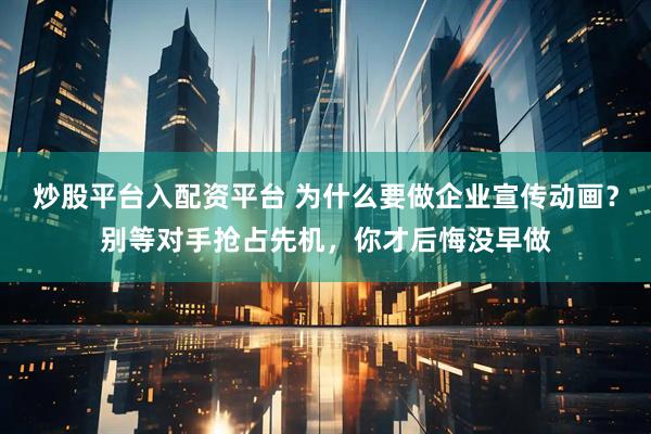 炒股平台入配资平台 为什么要做企业宣传动画?别等对手抢占先机,你才后悔没早做