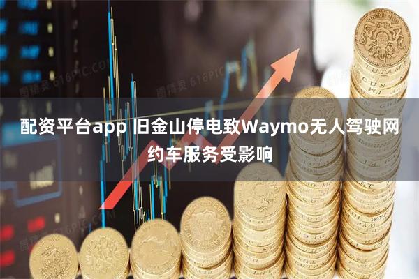 配资平台app 旧金山停电致Waymo无人驾驶网约车服务受影响