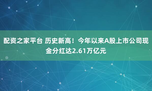 配资之家平台 历史新高！今年以来A股上市公司现金分红达2.61万亿元