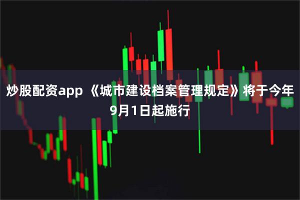 炒股配资app 《城市建设档案管理规定》将于今年9月1日起施行